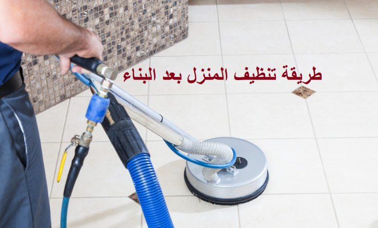 طريقة تنظيف المنزل بعد البناء